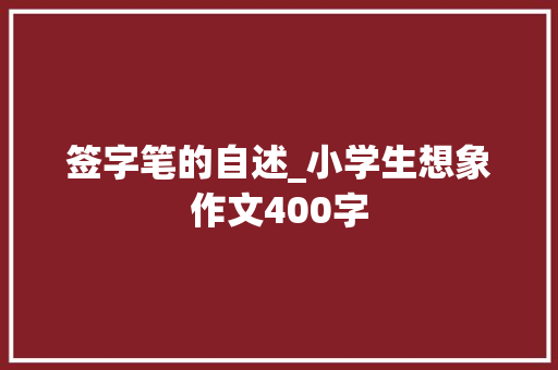 签字笔的自述_小学生想象作文400字