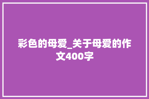 彩色的母爱_关于母爱的作文400字