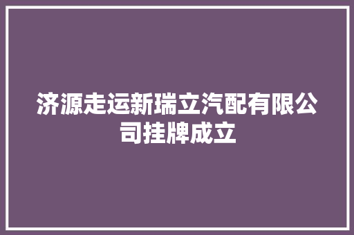 济源走运新瑞立汽配有限公司挂牌成立