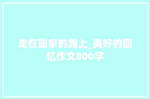 走在回家的路上_美好的回忆作文800字 知识百科