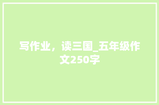 写作业，读三国_五年级作文250字 知识百科