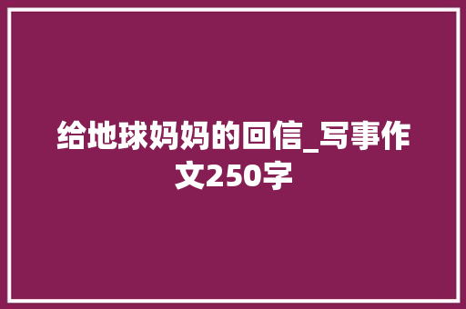 给地球妈妈的回信_写事作文250字