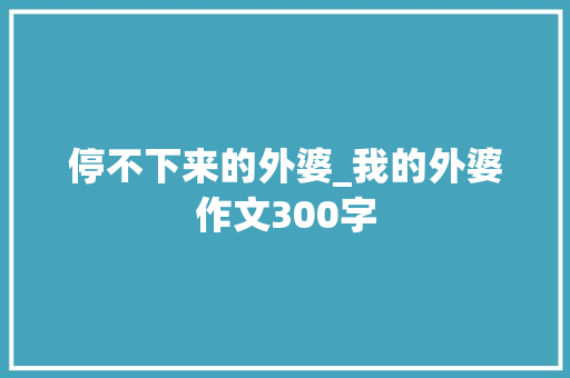 停不下来的外婆_我的外婆作文300字