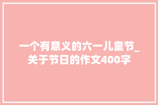 一个有意义的六一儿童节_关于节日的作文400字
