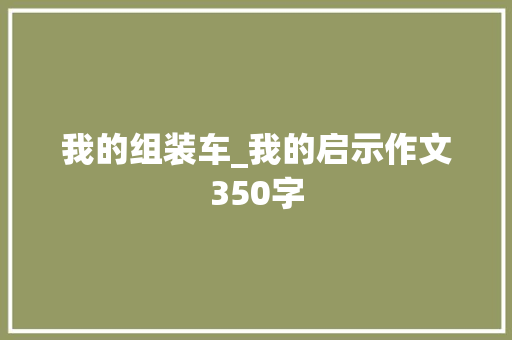 我的组装车_我的启示作文350字