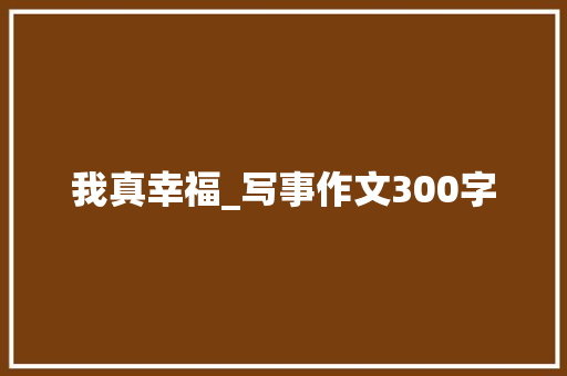 我真幸福_写事作文300字