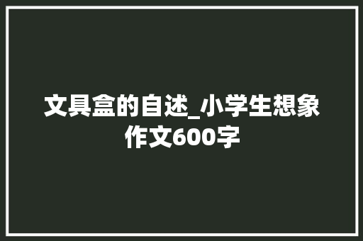 文具盒的自述_小学生想象作文600字
