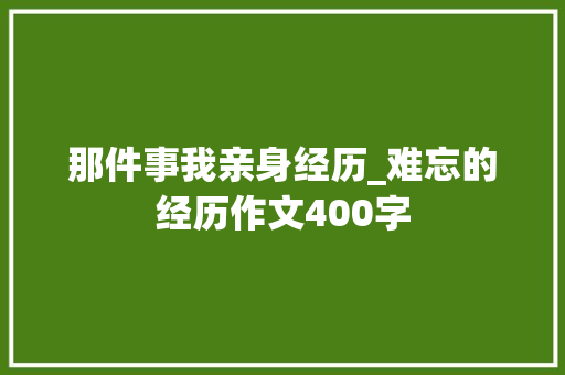 那件事我亲身经历_难忘的经历作文400字