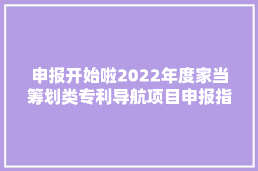 申报开始啦2022年度家当筹划类专利导航项目申报指南请您查收