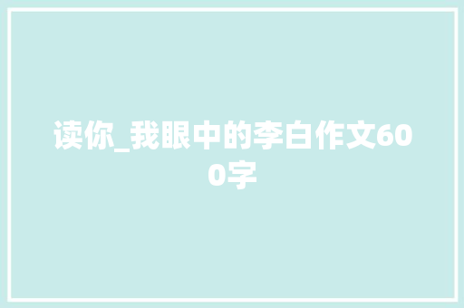 读你_我眼中的李白作文600字 知识百科