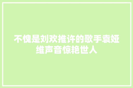 不愧是刘欢推许的歌手袁娅维声音惊艳世人