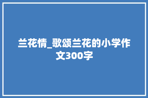 兰花情_歌颂兰花的小学作文300字