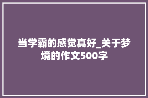 当学霸的感觉真好_关于梦境的作文500字