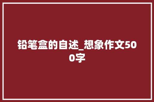 铅笔盒的自述_想象作文500字