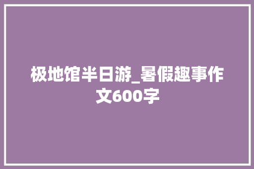 极地馆半日游_暑假趣事作文600字
