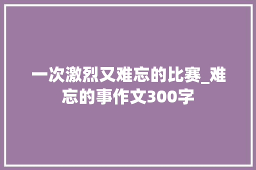 一次激烈又难忘的比赛_难忘的事作文300字