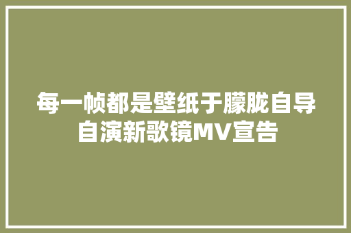 每一帧都是壁纸于朦胧自导自演新歌镜MV宣告