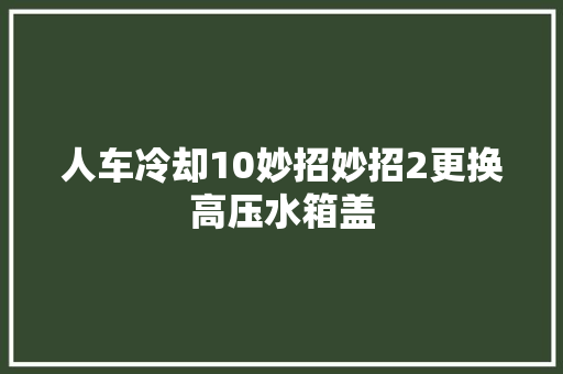 人车冷却10妙招妙招2更换高压水箱盖