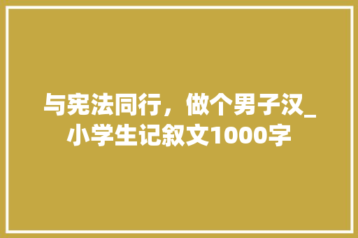 与宪法同行，做个男子汉_小学生记叙文1000字