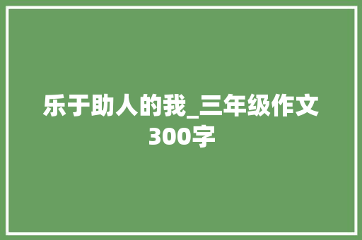 乐于助人的我_三年级作文300字 知识百科