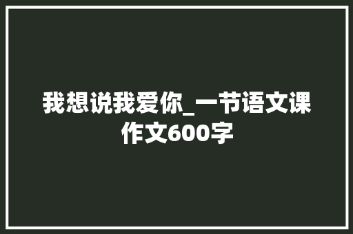 我想说我爱你_一节语文课作文600字