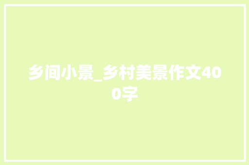 乡间小景_乡村美景作文400字 知识百科