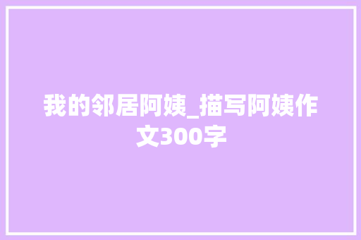 我的邻居阿姨_描写阿姨作文300字