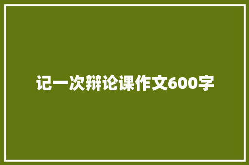 记一次辩论课作文600字