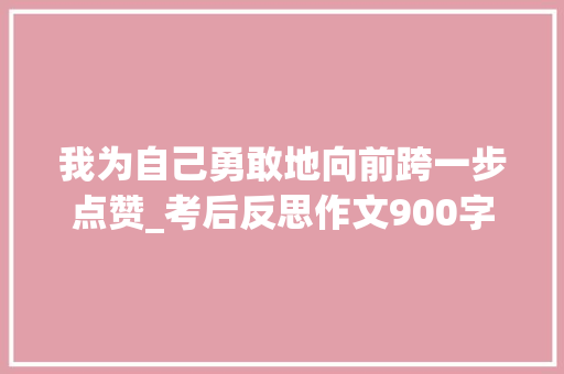我为自己勇敢地向前跨一步点赞_考后反思作文900字