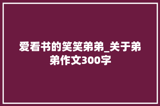 爱看书的笑笑弟弟_关于弟弟作文300字 知识百科