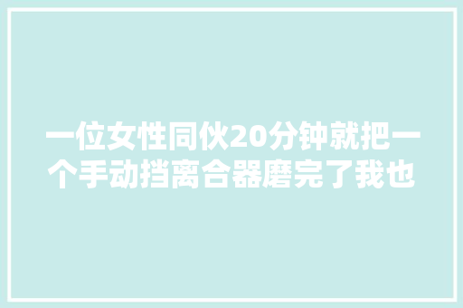 一位女性同伙20分钟就把一个手动挡离合器磨完了我也长见识了 汽车知识