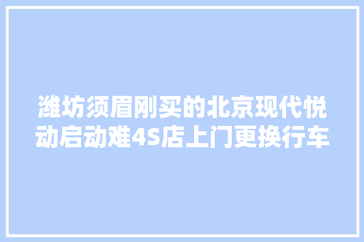 潍坊须眉刚买的北京现代悦动启动难4S店上门更换行车电脑 汽车知识
