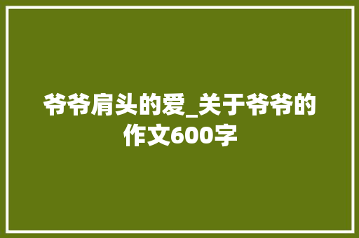 爷爷肩头的爱_关于爷爷的作文600字 知识百科