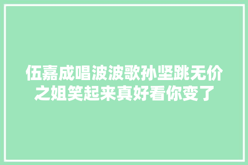 伍嘉成唱波波歌孙坚跳无价之姐笑起来真好看你变了