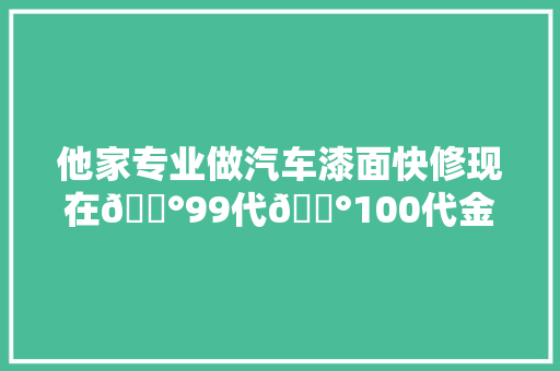 他家专业做汽车漆面快修现在💰99代💰100代金券。