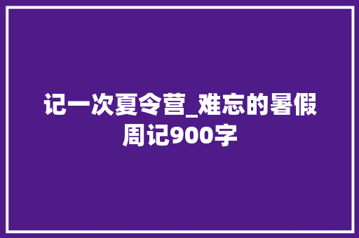 记一次夏令营_难忘的暑假周记900字 知识百科