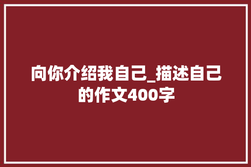 向你介绍我自己_描述自己的作文400字
