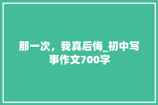 那一次，我真后悔_初中写事作文700字