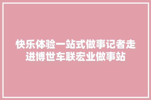 快乐体验一站式做事记者走进博世车联宏业做事站