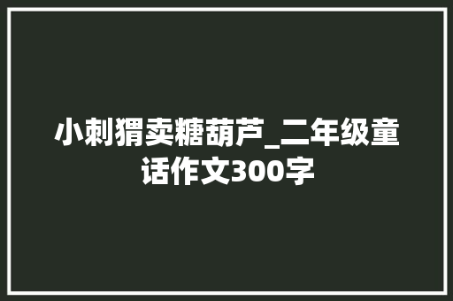 小刺猬卖糖葫芦_二年级童话作文300字