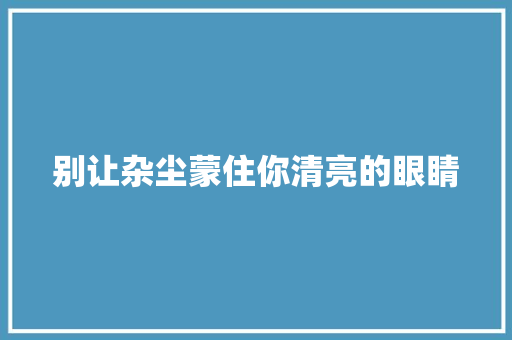 别让杂尘蒙住你清亮的眼睛