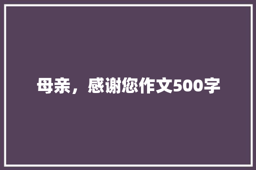 母亲，感谢您作文500字 知识百科