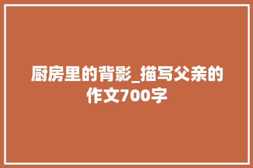 厨房里的背影_描写父亲的作文700字