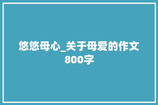 悠悠母心_关于母爱的作文800字 知识百科
