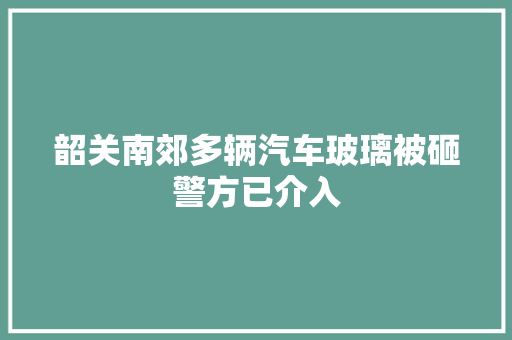 韶关南郊多辆汽车玻璃被砸警方已介入 汽车知识