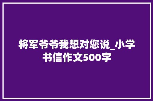 将军爷爷我想对您说_小学书信作文500字