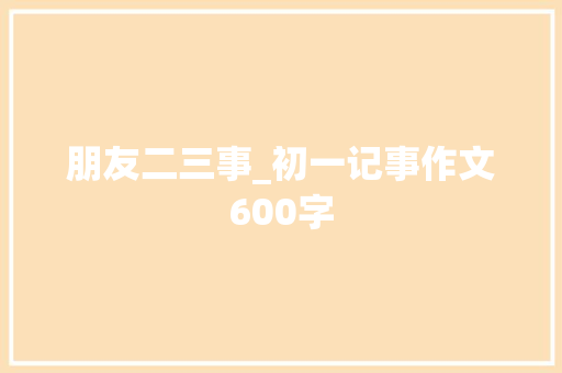朋友二三事_初一记事作文600字