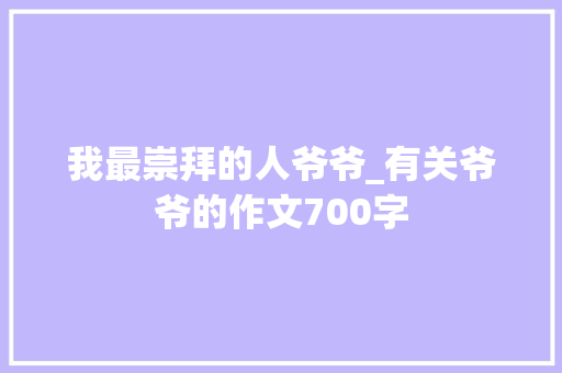 我最崇拜的人爷爷_有关爷爷的作文700字