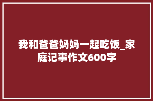 我和爸爸妈妈一起吃饭_家庭记事作文600字