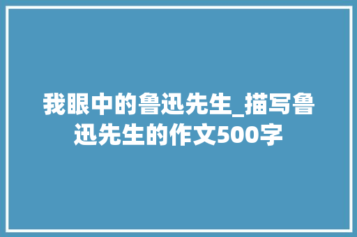我眼中的鲁迅先生_描写鲁迅先生的作文500字